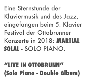 Eine Sternstunde der Klaviermusik und des Jazz, eingefangen beim 5. Klavier Festival der Ottobrunner Konzerte in 2018: MARTIAL SOLAL - SOLO PIANO.

“LIVE IN OTTOBRUNN” 
(Solo Piano - Double Album)